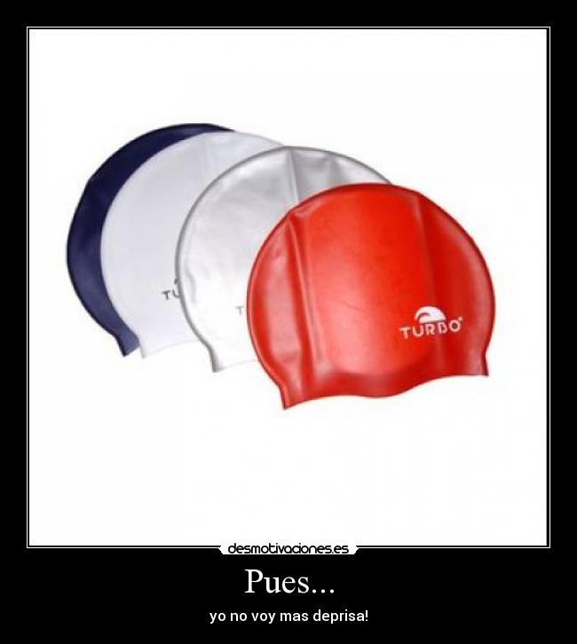 Pues... - yo no voy mas deprisa!