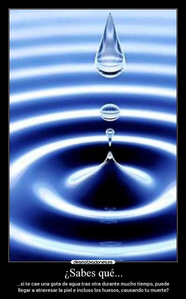 ¿Sabes qué... - ...si te cae una gota de agua tras otra durante mucho tiempo, puede
llegar a atravesar la piel e incluso los huesos, causando tu muerte?