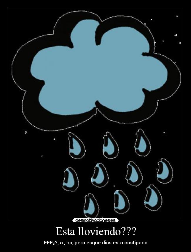 Esta lloviendo??? - EEE¿?, a , no, pero esque dios esta costipado
