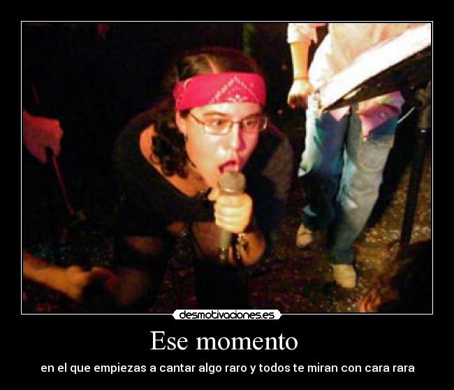 Ese momento  - en el que empiezas a cantar algo raro y todos te miran con cara rara