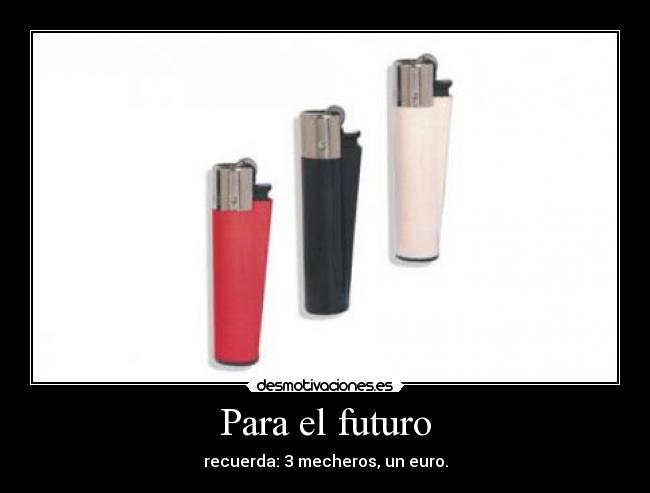 Para el futuro - recuerda: 3 mecheros, un euro.