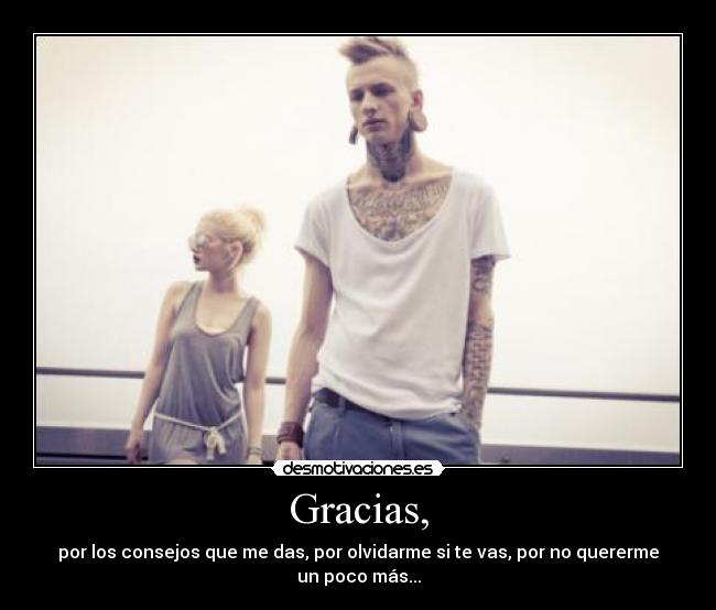 Gracias, - por los consejos que me das, por olvidarme si te vas, por no quererme un poco más...