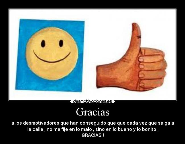 Gracias - a los desmotivadores que han conseguido que que cada vez que salga a
la calle , no me fije en lo malo , sino en lo bueno y lo bonito .
GRACIAS !