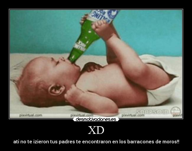 XD - ati no te izieron tus padres te encontraron en los barracones de moros!!