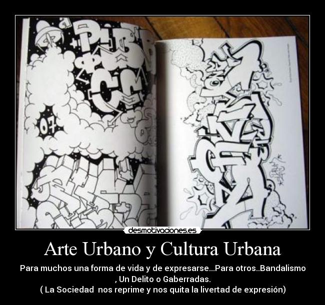 Arte Urbano y Cultura Urbana - Para muchos una forma de vida y de expresarse...Para otros..Bandalismo
, Un Delito o Gaberradas.
( La Sociedad  nos reprime y nos quita la livertad de expresión)