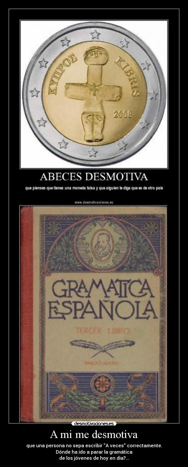 A mi me desmotiva - que una persona no sepa escribir A veces correctamente.
Dónde ha ido a parar la gramática
de los jóvenes de hoy en dia?...