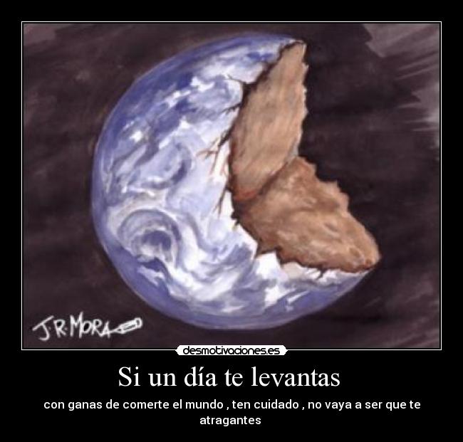 Si un día te levantas - con ganas de comerte el mundo , ten cuidado , no vaya a ser que te atragantes