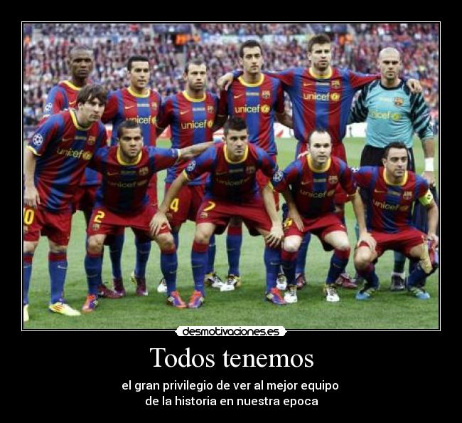 Todos tenemos - el gran privilegio de ver al mejor equipo 
de la historia en nuestra epoca
