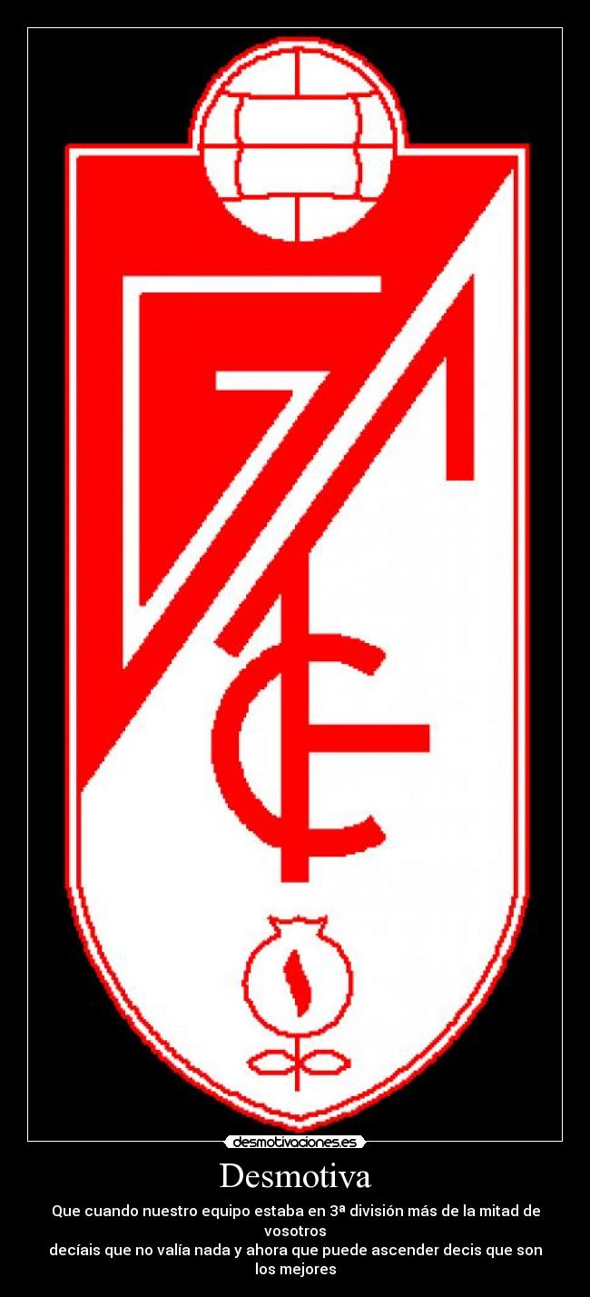 Desmotiva - Que cuando nuestro equipo estaba en 3ª división más de la mitad de vosotros
decíais que no valía nada y ahora que puede ascender decis que son los mejores