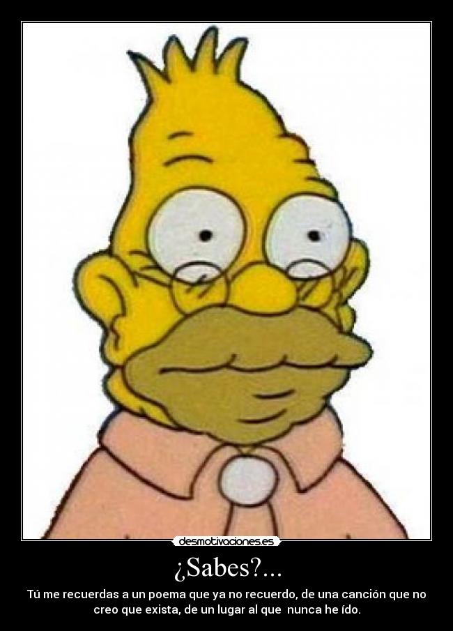 ¿Sabes?... - Tú me recuerdas a un poema que ya no recuerdo, de una canción que no
creo que exista, de un lugar al que  nunca he ído.