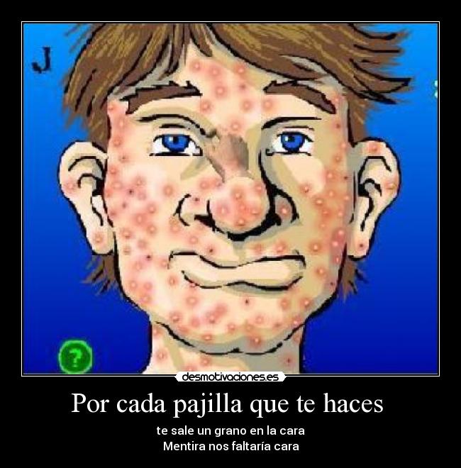 Por cada pajilla que te haces - te sale un grano en la cara
Mentira nos faltaría cara