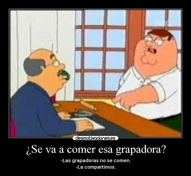 ¿Se va a comer esa grapadora? - -Las grapadoras no se comen.
-La compartimos.