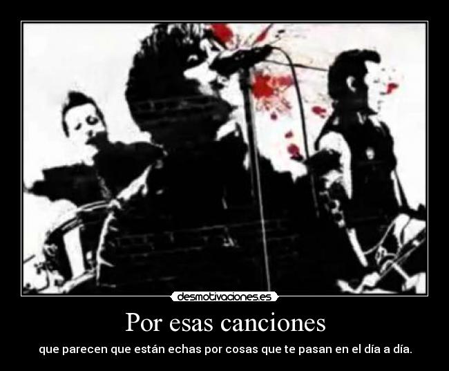 Por esas canciones - que parecen que están echas por cosas que te pasan en el día a día.