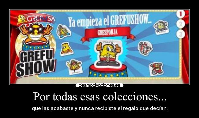 Por todas esas colecciones... - que las acabaste y nunca recibiste el regalo que decían.