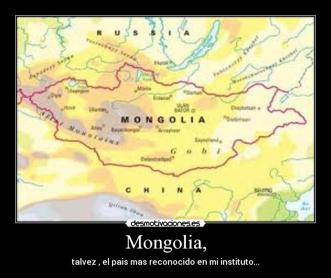 Mongolia, - talvez , el pais mas reconocido en mi instituto...