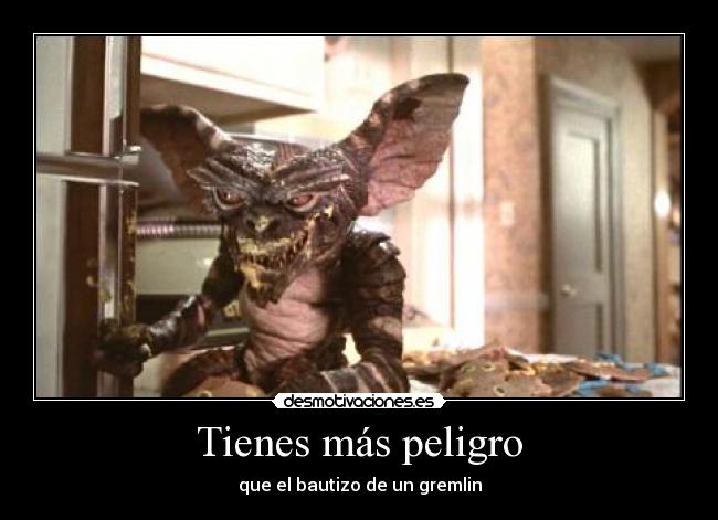 Tienes más peligro -