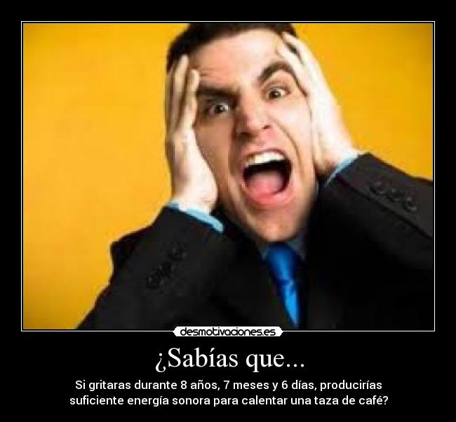 ¿Sabías que... - Si gritaras durante 8 años, 7 meses y 6 días, producirías
suficiente energía sonora para calentar una taza de café?