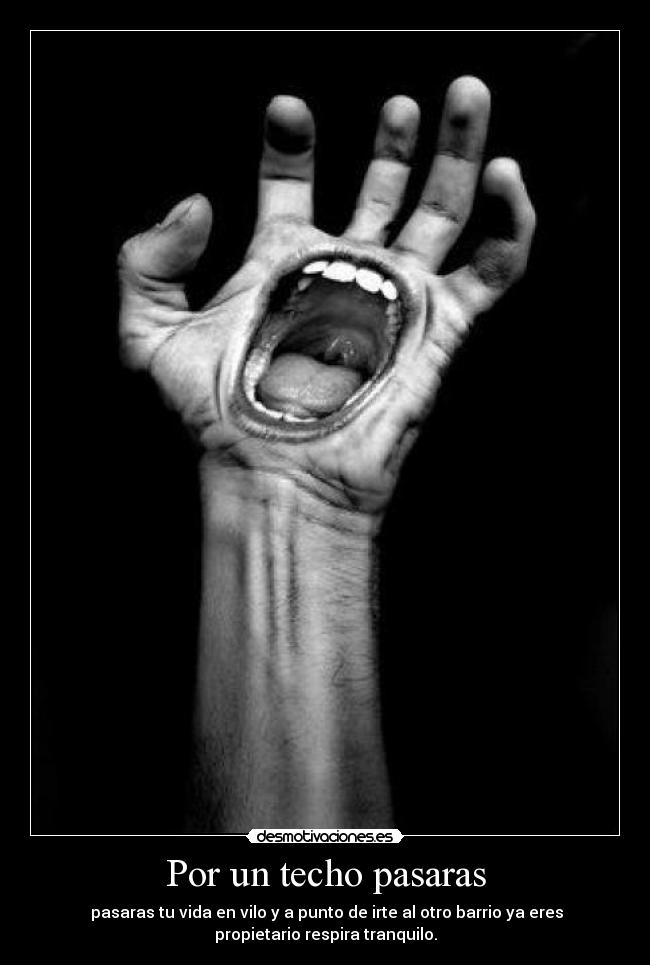 Por un techo pasaras - pasaras tu vida en vilo y a punto de irte al otro barrio ya eres
propietario respira tranquilo.