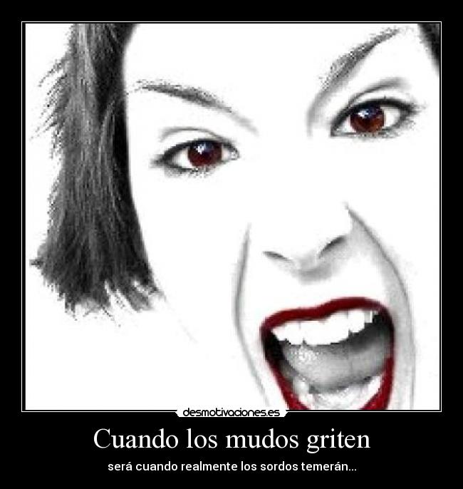 Cuando los mudos griten - será cuando realmente los sordos temerán...