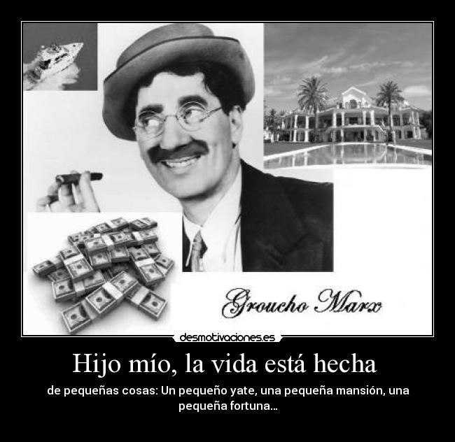 Hijo mío, la vida está hecha  - de pequeñas cosas: Un pequeño yate, una pequeña mansión, una pequeña fortuna…
