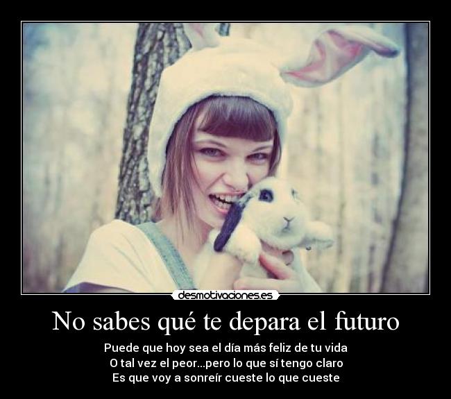 No sabes qué te depara el futuro - Puede que hoy sea el día más feliz de tu vida
O tal vez el peor...pero lo que sí tengo claro
Es que voy a sonreír cueste lo que cueste