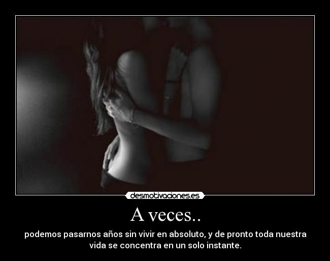 A veces.. - podemos pasarnos años sin vivir en absoluto, y de pronto toda nuestra
vida se concentra en un solo instante.