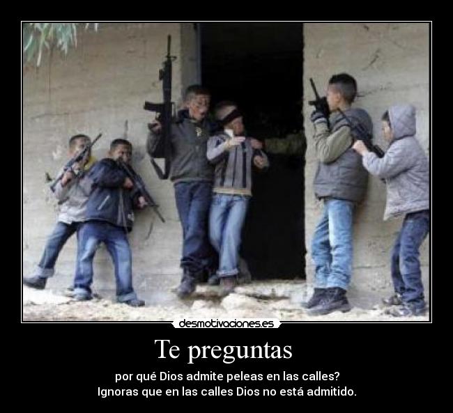 Te preguntas  - por qué Dios admite peleas en las calles?
Ignoras que en las calles Dios no está admitido.