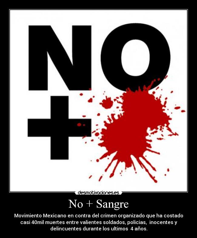 No + Sangre - Movimiento Mexicano en contra del crimen organizado que ha costado
casi 40mil muertes entre valientes soldados, policias,  inocentes y
delincuentes durante los ultimos  4 años.