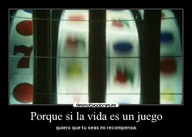 Porque si la vida es un juego - quiero que tu seas mi recompensa.
