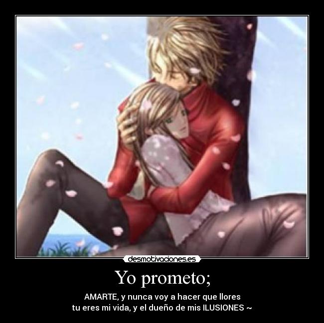 Yo prometo; - AMARTE, y nunca voy a hacer que llores
tu eres mi vida, y el dueño de mis ILUSIONES ~