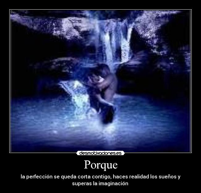 Porque - la perfección se queda corta contigo, haces realidad los sueños y
superas la imaginación 