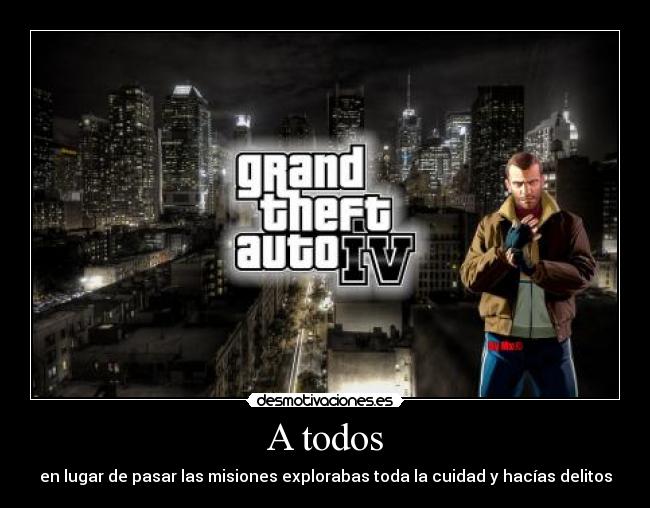 A todos - en lugar de pasar las misiones explorabas toda la cuidad y hacías delitos