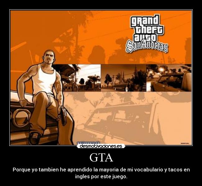 GTA - Porque yo tambien he aprendido la mayoria de mi vocabulario y tacos en
ingles por este juego.