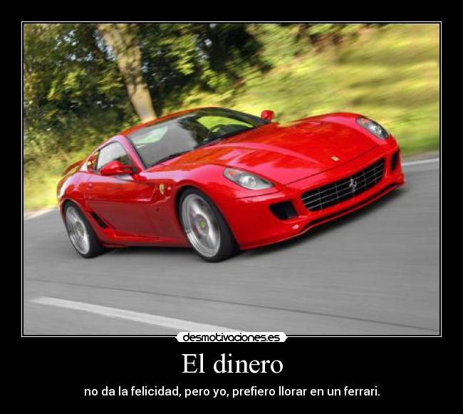 El dinero - no da la felicidad, pero yo, prefiero llorar en un ferrari.