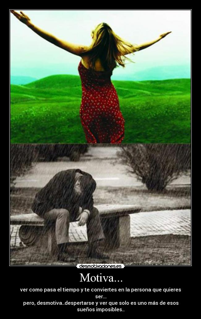 Motiva... - ver como pasa el tiempo y te conviertes en la persona que quieres ser...
pero, desmotiva..despertarse y ver que solo es uno más de esos sueños imposibles..