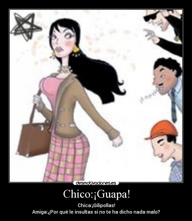 Chico:¡Guapa! - Chica:¡Gilipollas!
Amiga:¿Por qué le insultas si no te ha dicho nada malo?
