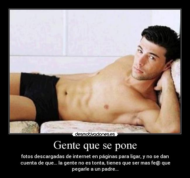 Gente que se pone - fotos descargadas de internet en páginas para ligar, y no se dan
cuenta de que... la gente no es tonta, tienes que ser mas fe@ que
pegarle a un padre...