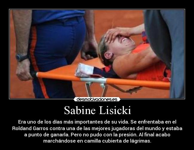 Sabine Lisicki - Era uno de los días más importantes de su vida. Se enfrentaba en el
Roldand Garros contra una de las mejores jugadoras del mundo y estaba
a punto de ganarla. Pero no pudo con la presión. Al final acabo
marchándose en camilla cubierta de lágrimas.