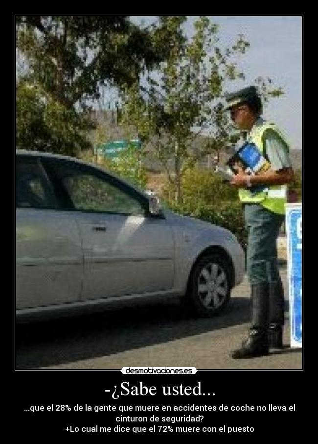 -¿Sabe usted... - ...que el 28% de la gente que muere en accidentes de coche no lleva el
cinturon de seguridad?
+Lo cual me dice que el 72% muere con el puesto