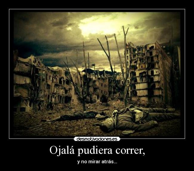 Ojalá pudiera correr, - y no mirar atrás...