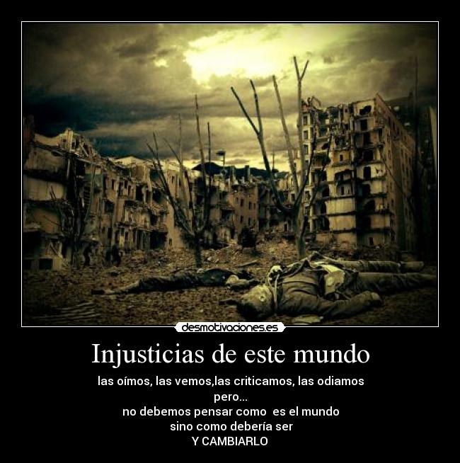 Injusticias de este mundo - las oímos, las vemos,las criticamos, las odiamos
pero...
no debemos pensar como  es el mundo
 sino como debería ser
Y CAMBIARLO