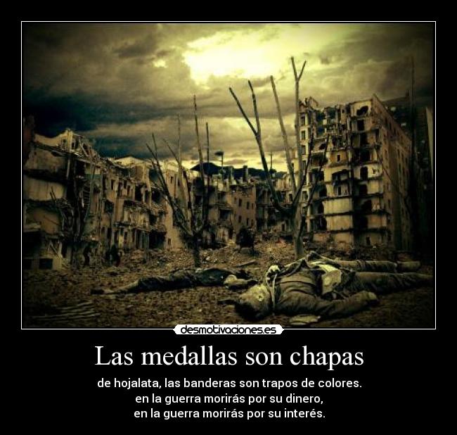 Las medallas son chapas - de hojalata, las banderas son trapos de colores.
en la guerra morirás por su dinero,
en la guerra morirás por su interés.