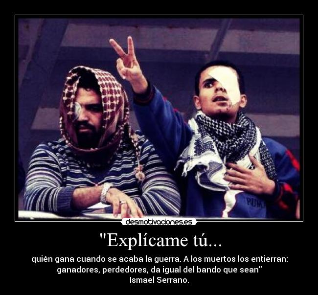 Explícame tú... - quién gana cuando se acaba la guerra. A los muertos los entierran:
ganadores, perdedores, da igual del bando que sean
Ismael Serrano.
