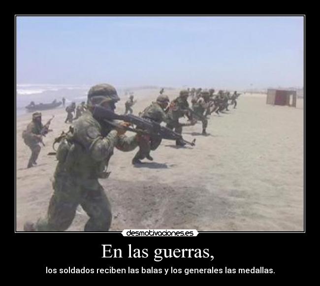 En las guerras, - los soldados reciben las balas y los generales las medallas.
