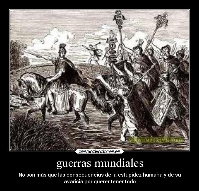 guerras mundiales - No son más que las consecuencias de la estupidez humana y de su
avaricia por querer tener todo