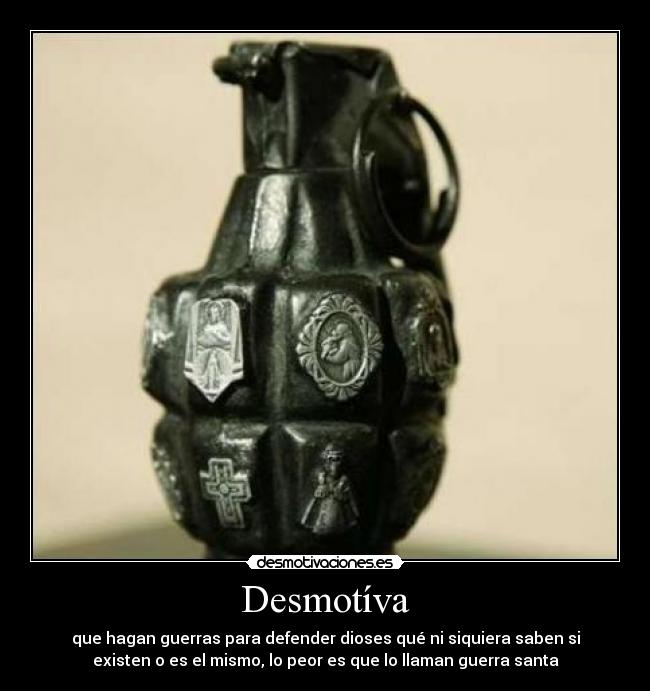 Desmotíva - que hagan guerras para defender dioses qué ni siquiera saben si
existen o es el mismo, lo peor es que lo llaman guerra santa