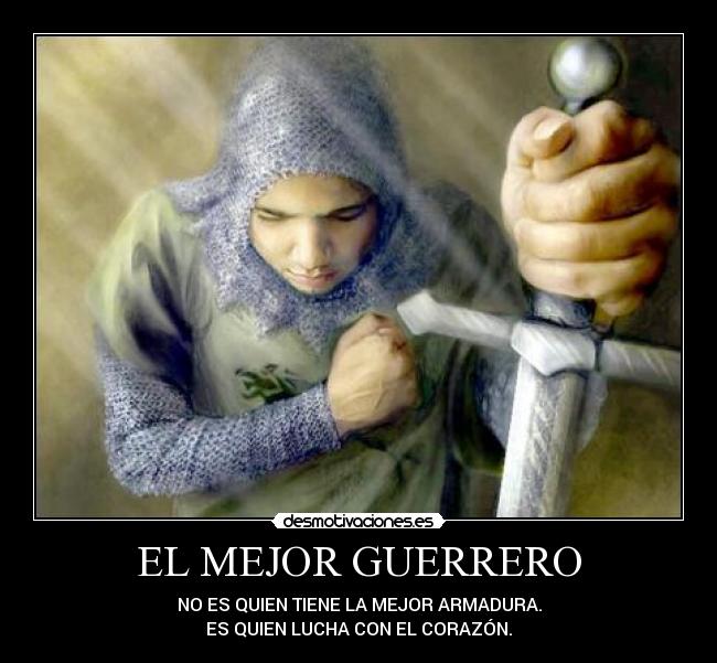 EL MEJOR GUERRERO - NO ES QUIEN TIENE LA MEJOR ARMADURA.
ES QUIEN LUCHA CON EL CORAZÓN.