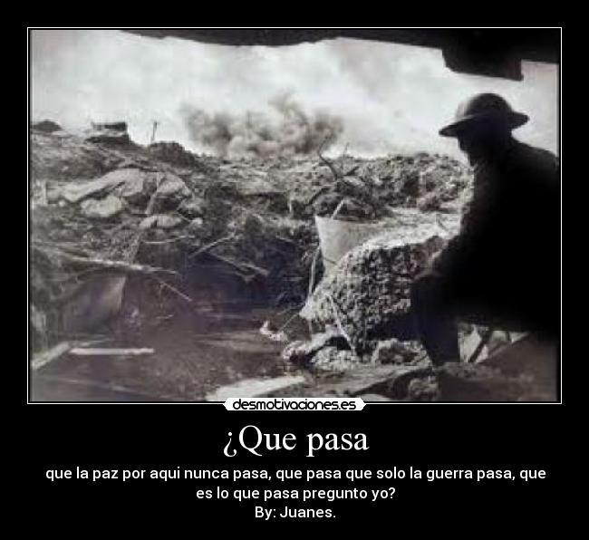 ¿Que pasa - que la paz por aqui nunca pasa, que pasa que solo la guerra pasa, que
es lo que pasa pregunto yo?
By: Juanes.