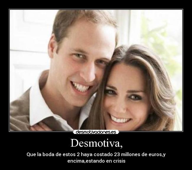 Desmotiva, - Que la boda de estos 2 haya costado 23 millones de euros,y encima,estando en crisis