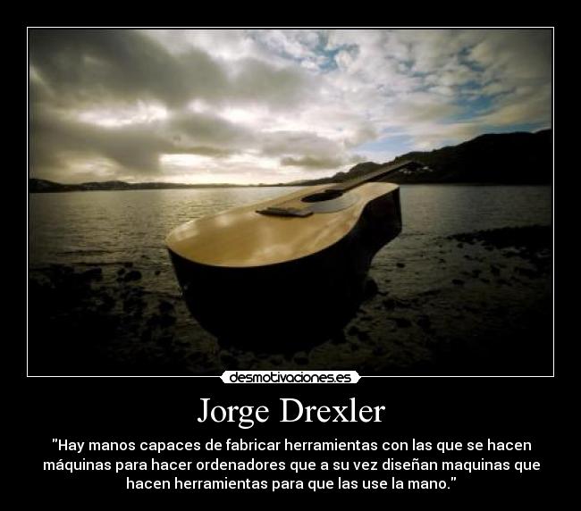 Jorge Drexler - Hay manos capaces de fabricar herramientas con las que se hacen
máquinas para hacer ordenadores que a su vez diseñan maquinas que
hacen herramientas para que las use la mano.